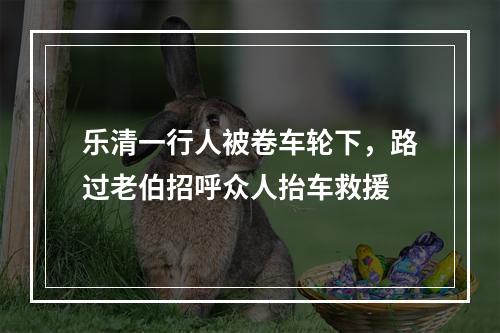 乐清一行人被卷车轮下，路过老伯招呼众人抬车救援