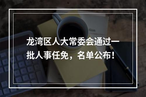 龙湾区人大常委会通过一批人事任免，名单公布！