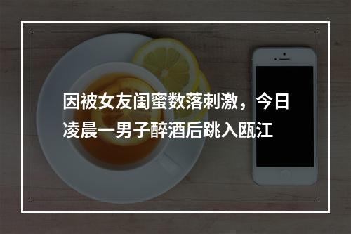 因被女友闺蜜数落刺激，今日凌晨一男子醉酒后跳入瓯江