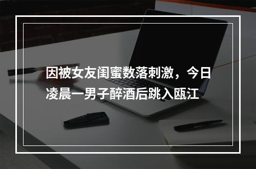 因被女友闺蜜数落刺激，今日凌晨一男子醉酒后跳入瓯江