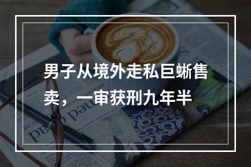 男子从境外走私巨蜥售卖，一审获刑九年半