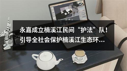 永嘉成立楠溪江民间“护法”队！引导全社会保护楠溪江生态环境