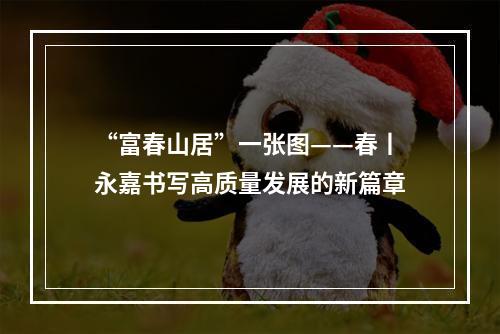 “富春山居”一张图——春丨永嘉书写高质量发展的新篇章