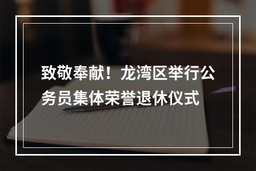 致敬奉献！龙湾区举行公务员集体荣誉退休仪式