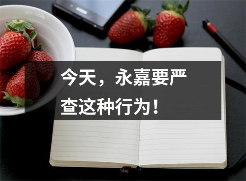 今天，永嘉要严查这种行为！