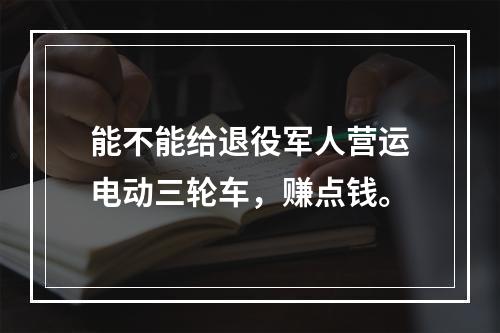 能不能给退役军人营运电动三轮车，赚点钱。