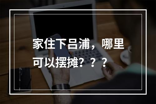 家住下吕浦，哪里可以摆摊？？？