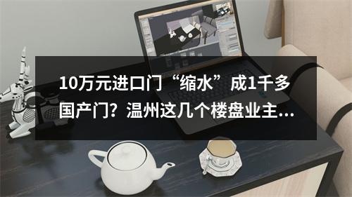 10万元进口门“缩水”成1千多国产门？温州这几个楼盘业主怒了！还有更离谱 ...