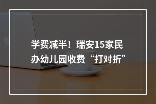 学费减半！瑞安15家民办幼儿园收费“打对折”