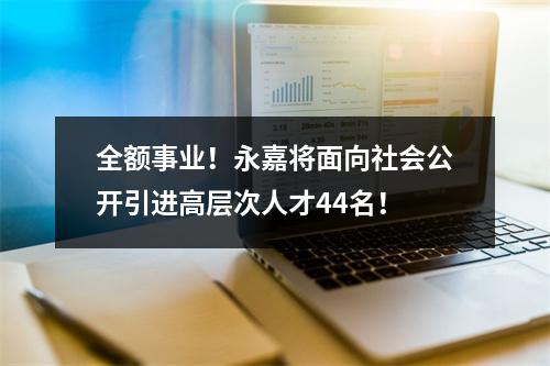 全额事业！永嘉将面向社会公开引进高层次人才44名！