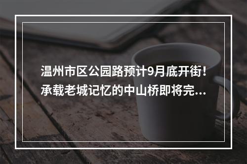 温州市区公园路预计9月底开街！承载老城记忆的中山桥即将完工