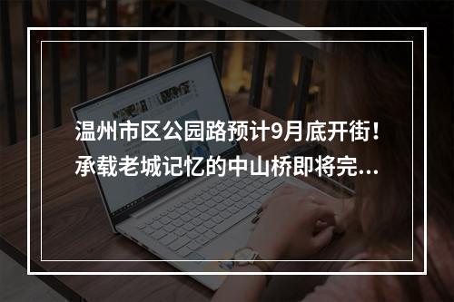 温州市区公园路预计9月底开街！承载老城记忆的中山桥即将完工
