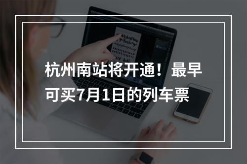 杭州南站将开通！最早可买7月1日的列车票