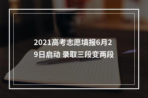 2021高考志愿填报6月29日启动 录取三段变两段
