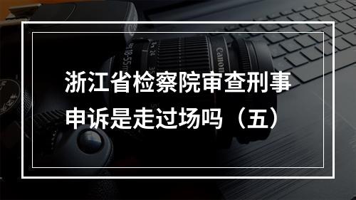 浙江省检察院审查刑事申诉是走过场吗（五）