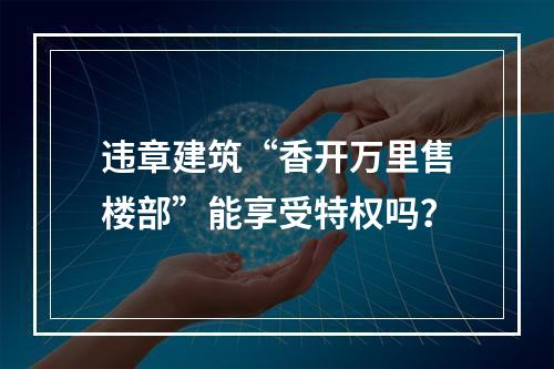 违章建筑“香开万里售楼部”能享受特权吗？