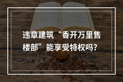 违章建筑“香开万里售楼部”能享受特权吗？