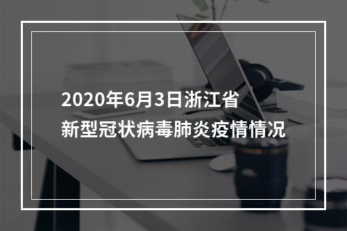 2020年6月3日浙江省新型冠状病毒肺炎疫情情况