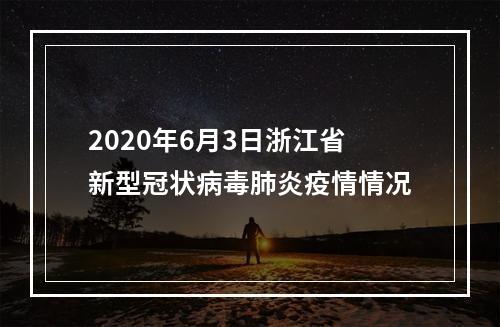 2020年6月3日浙江省新型冠状病毒肺炎疫情情况
