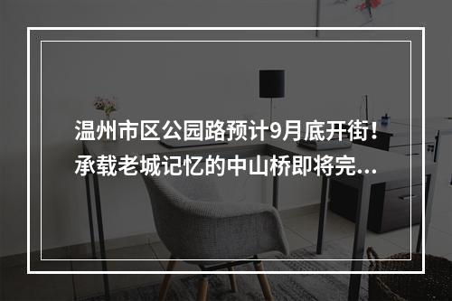 温州市区公园路预计9月底开街！承载老城记忆的中山桥即将完工