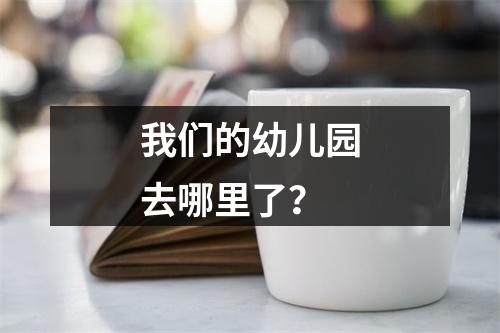 我们的幼儿园去哪里了？