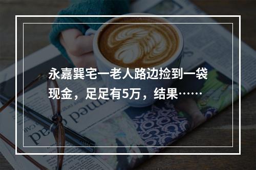 永嘉巽宅一老人路边捡到一袋现金，足足有5万，结果……