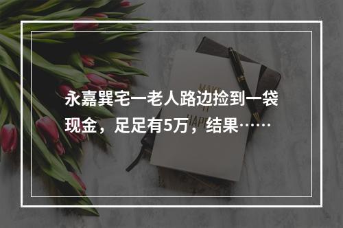 永嘉巽宅一老人路边捡到一袋现金，足足有5万，结果……