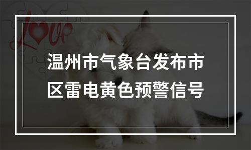 温州市气象台发布市区雷电黄色预警信号
