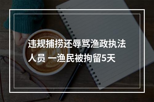 违规捕捞还辱骂渔政执法人员 一渔民被拘留5天