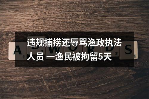 违规捕捞还辱骂渔政执法人员 一渔民被拘留5天