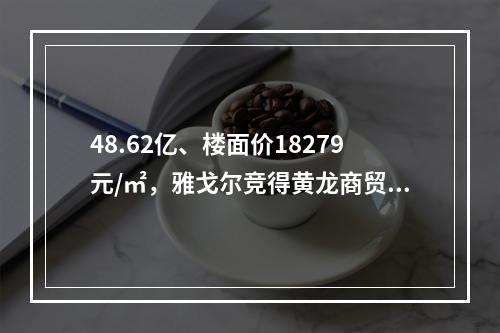 48.62亿、楼面价18279元/㎡，雅戈尔竞得黄龙商贸城二期地块！