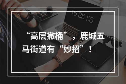 “高层撤桶”，鹿城五马街道有“妙招”！