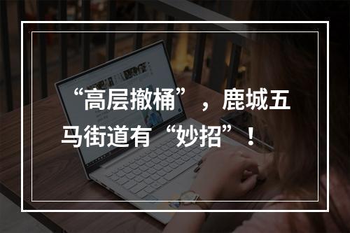 “高层撤桶”，鹿城五马街道有“妙招”！