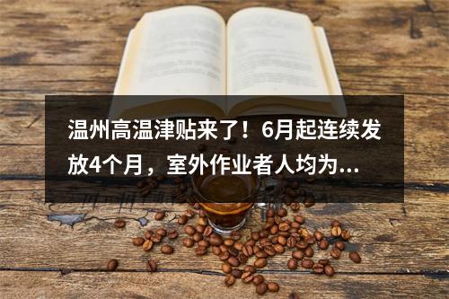 温州高温津贴来了！6月起连续发放4个月，室外作业者人均为...