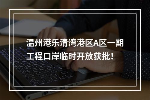 温州港乐清湾港区A区一期工程口岸临时开放获批！