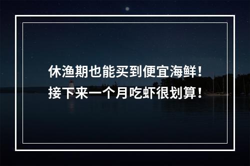 休渔期也能买到便宜海鲜！接下来一个月吃虾很划算！