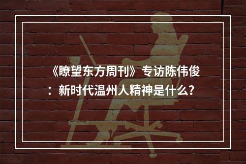 《瞭望东方周刊》专访陈伟俊：新时代温州人精神是什么？