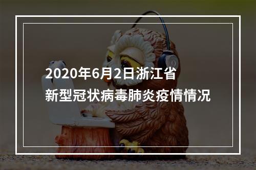 2020年6月2日浙江省新型冠状病毒肺炎疫情情况