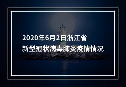 2020年6月2日浙江省新型冠状病毒肺炎疫情情况