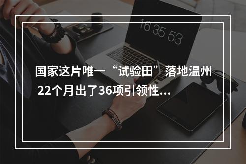 国家这片唯一“试验田”落地温州 22个月出了36项引领性成果
