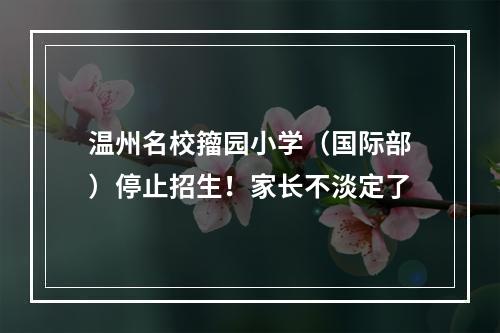 温州名校籀园小学（国际部）停止招生！家长不淡定了