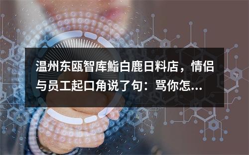 温州东瓯智库鮨白鹿日料店，情侣与员工起口角说了句：骂你怎么了？之后被群殴！
