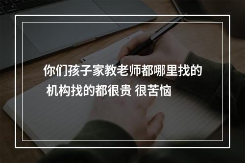 你们孩子家教老师都哪里找的 机构找的都很贵 很苦恼