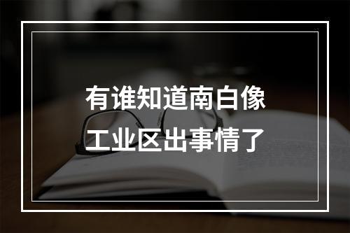 有谁知道南白像工业区出事情了