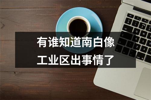 有谁知道南白像工业区出事情了