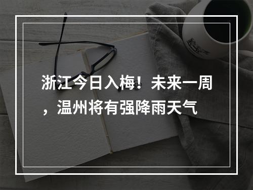 浙江今日入梅！未来一周，温州将有强降雨天气