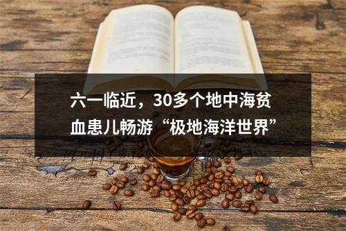 六一临近，30多个地中海贫血患儿畅游“极地海洋世界”