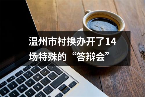 温州市村换办开了14场特殊的“答辩会”