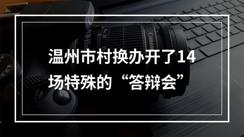 温州市村换办开了14场特殊的“答辩会”