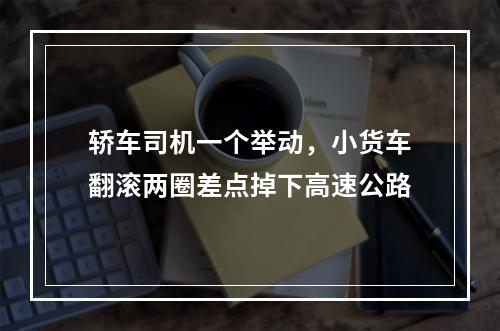轿车司机一个举动，小货车翻滚两圈差点掉下高速公路